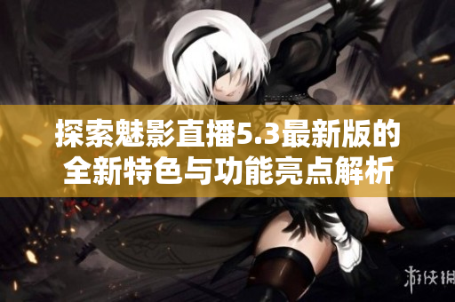 探索魅影直播5.3最新版的全新特色与功能亮点解析