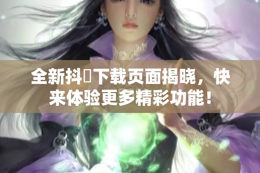 全新抖抈下载页面揭晓，快来体验更多精彩功能！