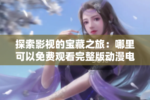 探索影视的宝藏之旅：哪里可以免费观看完整版动漫电影