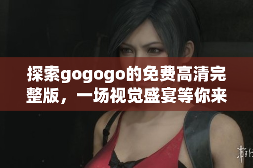 探索gogogo的免费高清完整版，一场视觉盛宴等你来体验！