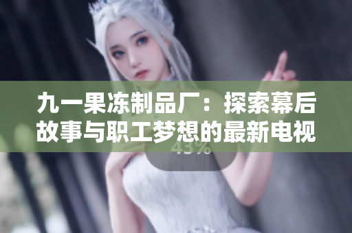 九一果冻制品厂：探索幕后故事与职工梦想的最新电视剧亮相