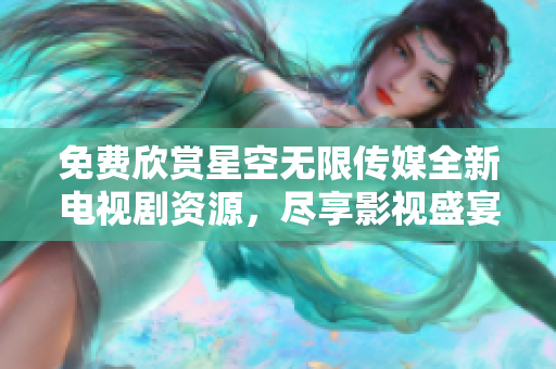 免费欣赏星空无限传媒全新电视剧资源，尽享影视盛宴
