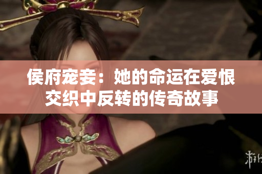 侯府宠妾：她的命运在爱恨交织中反转的传奇故事