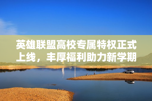 英雄联盟高校专属特权正式上线，丰厚福利助力新学期畅玩！