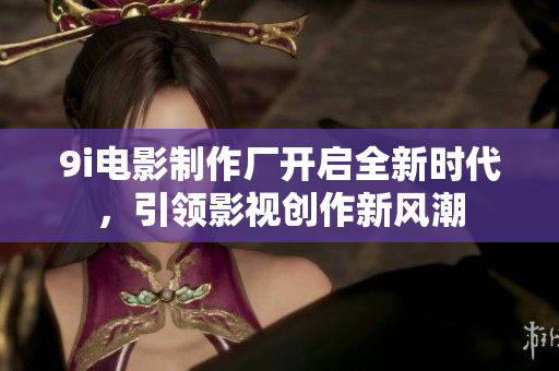 9i电影制作厂开启全新时代，引领影视创作新风潮