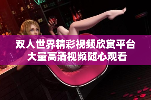 双人世界精彩视频欣赏平台 大量高清视频随心观看