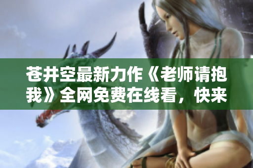 苍井空最新力作《老师请抱我》全网免费在线看，快来欣赏吧！