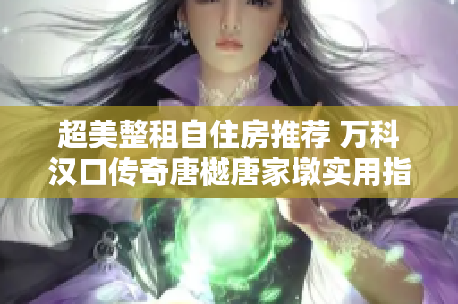 超美整租自住房推荐 万科汉口传奇唐樾唐家墩实用指南