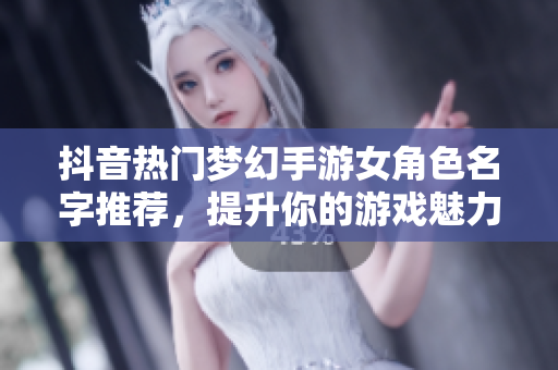 抖音热门梦幻手游女角色名字推荐，提升你的游戏魅力