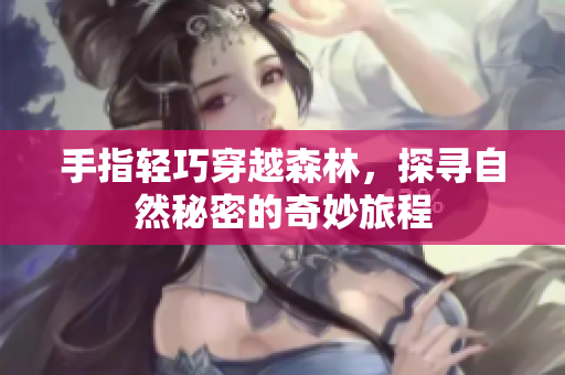 手指轻巧穿越森林，探寻自然秘密的奇妙旅程