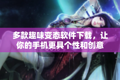 多款趣味变态软件下载，让你的手机更具个性和创意