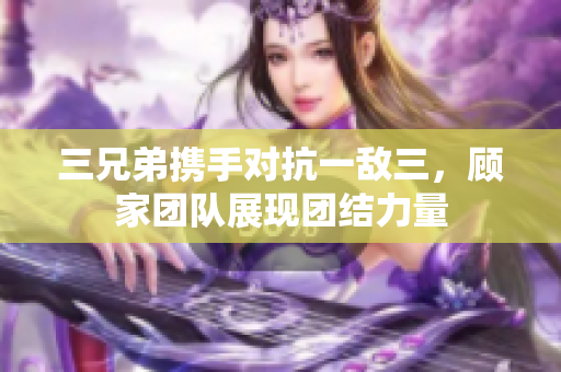 三兄弟携手对抗一敌三，顾家团队展现团结力量