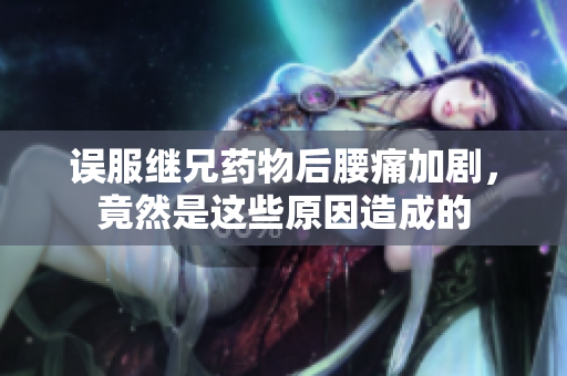 误服继兄药物后腰痛加剧，竟然是这些原因造成的