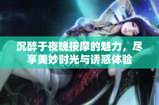 沉醉于夜晚按摩的魅力，尽享美妙时光与诱惑体验