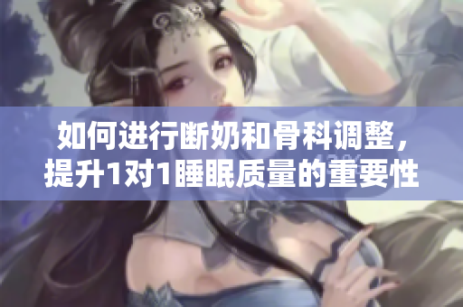 如何进行断奶和骨科调整，提升1对1睡眠质量的重要性