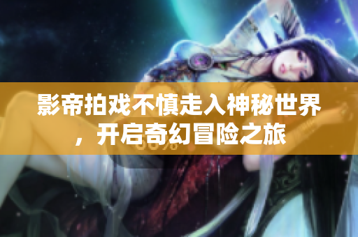 影帝拍戏不慎走入神秘世界，开启奇幻冒险之旅