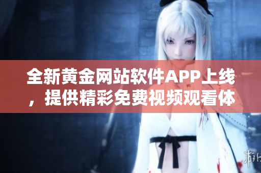 全新黄金网站软件APP上线，提供精彩免费视频观看体验