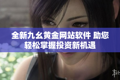 全新九幺黄金网站软件 助您轻松掌握投资新机遇