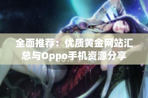 全面推荐：优质黄金网站汇总与Oppo手机资源分享