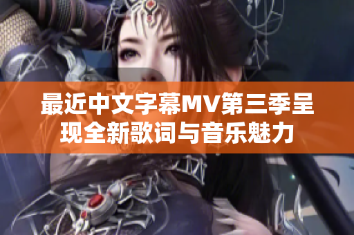 最近中文字幕MV第三季呈现全新歌词与音乐魅力