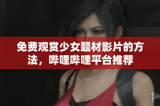 免费观赏少女题材影片的方法，哔哩哔哩平台推荐