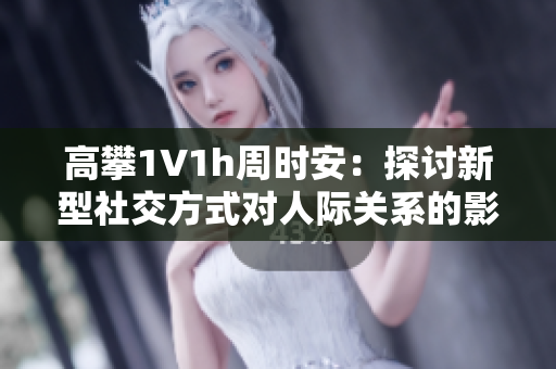 高攀1∨1h周时安：探讨新型社交方式对人际关系的影响