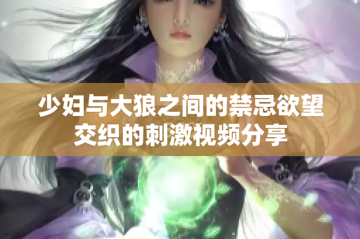 少妇与大狼之间的禁忌欲望交织的刺激视频分享