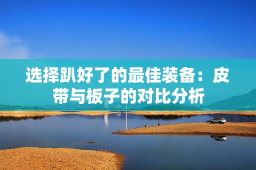 选择趴好了的最佳装备：皮带与板子的对比分析