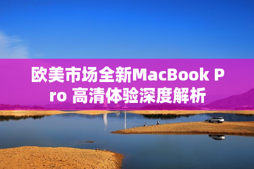 欧美市场全新MacBook Pro 高清体验深度解析
