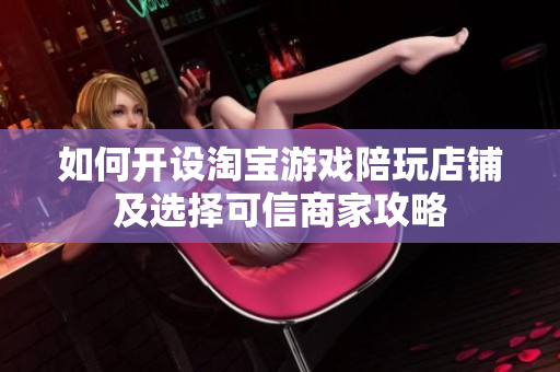 如何开设淘宝游戏陪玩店铺及选择可信商家攻略