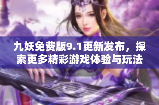 九妖免费版9.1更新发布，探索更多精彩游戏体验与玩法攻略