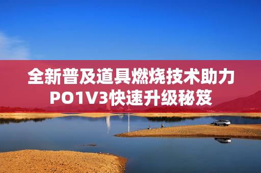 全新普及道具燃烧技术助力PO1V3快速升级秘笈