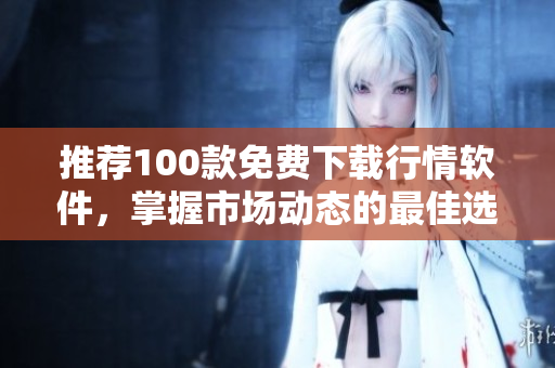 推荐100款免费下载行情软件，掌握市场动态的最佳选择