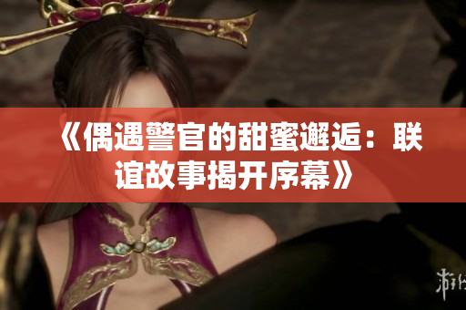 《偶遇警官的甜蜜邂逅：联谊故事揭开序幕》