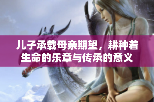 儿子承载母亲期望，耕种着生命的乐章与传承的意义