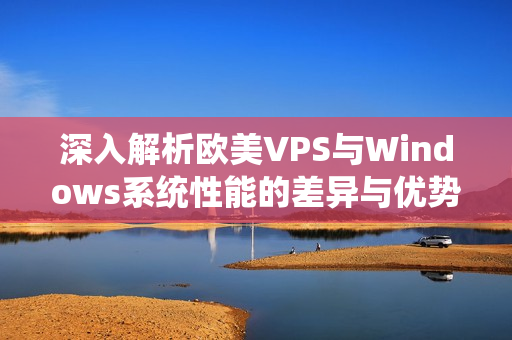 深入解析欧美VPS与Windows系统性能的差异与优势