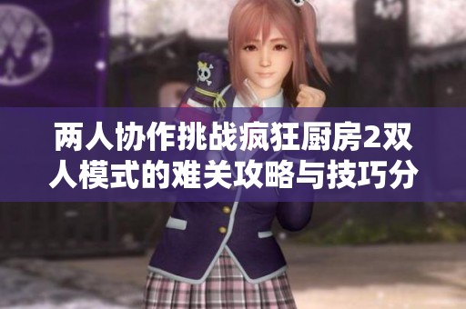 两人协作挑战疯狂厨房2双人模式的难关攻略与技巧分享