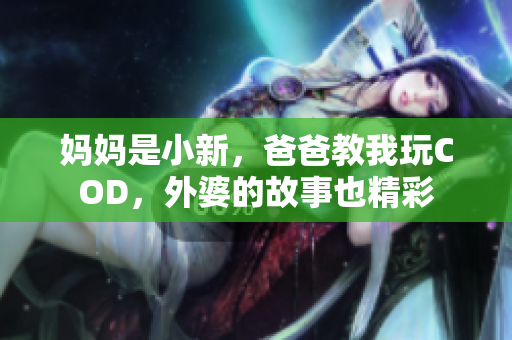 妈妈是小新，爸爸教我玩COD，外婆的故事也精彩