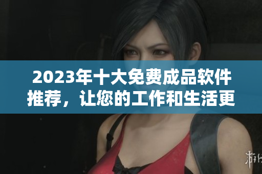 2023年十大免费成品软件推荐，让您的工作和生活更轻松