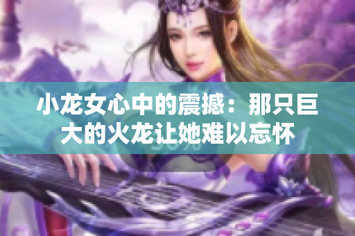 小龙女心中的震撼：那只巨大的火龙让她难以忘怀