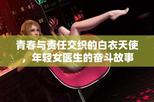 青春与责任交织的白衣天使，年轻女医生的奋斗故事