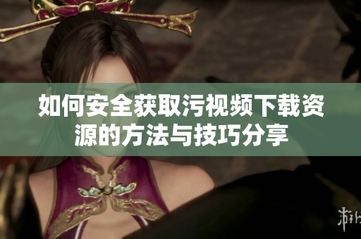 如何安全获取污视频下载资源的方法与技巧分享