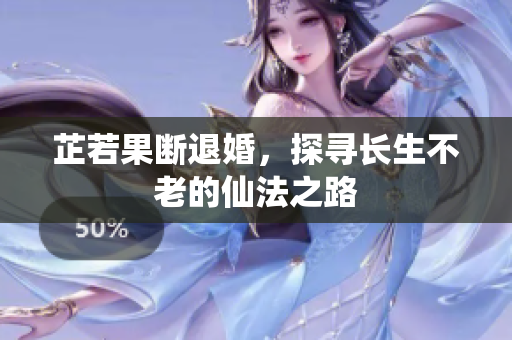 芷若果断退婚，探寻长生不老的仙法之路