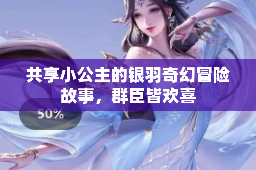 共享小公主的银羽奇幻冒险故事，群臣皆欢喜