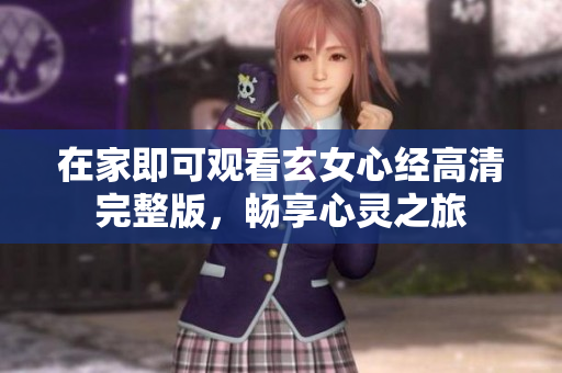 在家即可观看玄女心经高清完整版，畅享心灵之旅