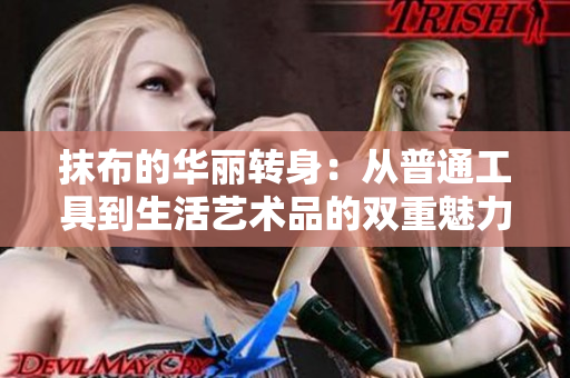 抹布的华丽转身：从普通工具到生活艺术品的双重魅力