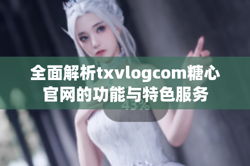全面解析txvlogcom糖心官网的功能与特色服务