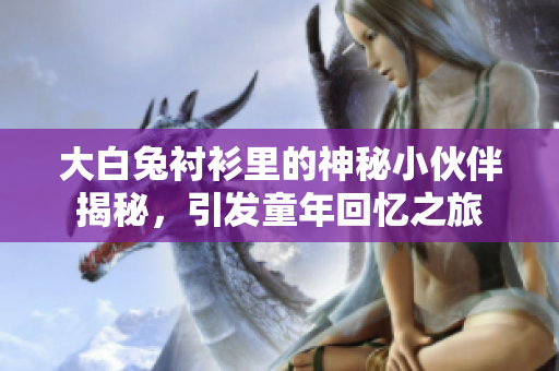大白兔衬衫里的神秘小伙伴揭秘，引发童年回忆之旅