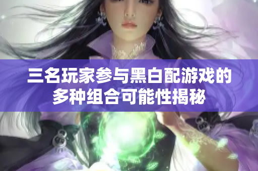 三名玩家参与黑白配游戏的多种组合可能性揭秘