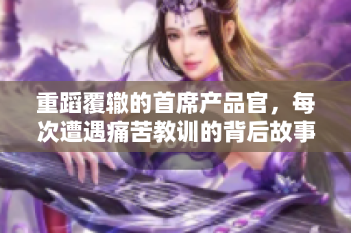 重蹈覆辙的首席产品官，每次遭遇痛苦教训的背后故事